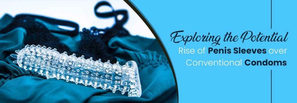 Future of Sexual Protection Exploring the Potential Rise of Penis Sleeves over Conventional Condoms