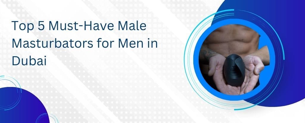 Top 5 Must-Have Male Masturbators for Men in Dubai