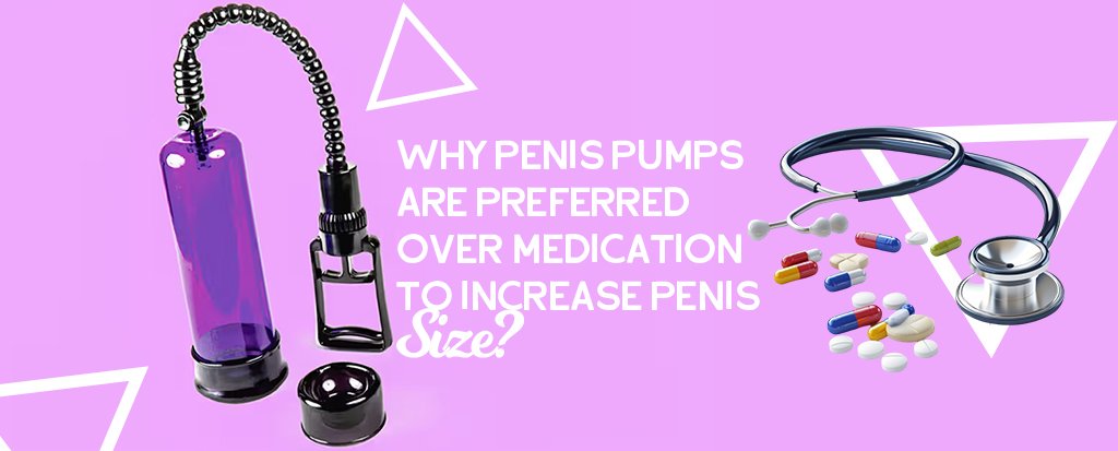 Why Penis Pumps are Preferred over Medication to Increase Penis Size